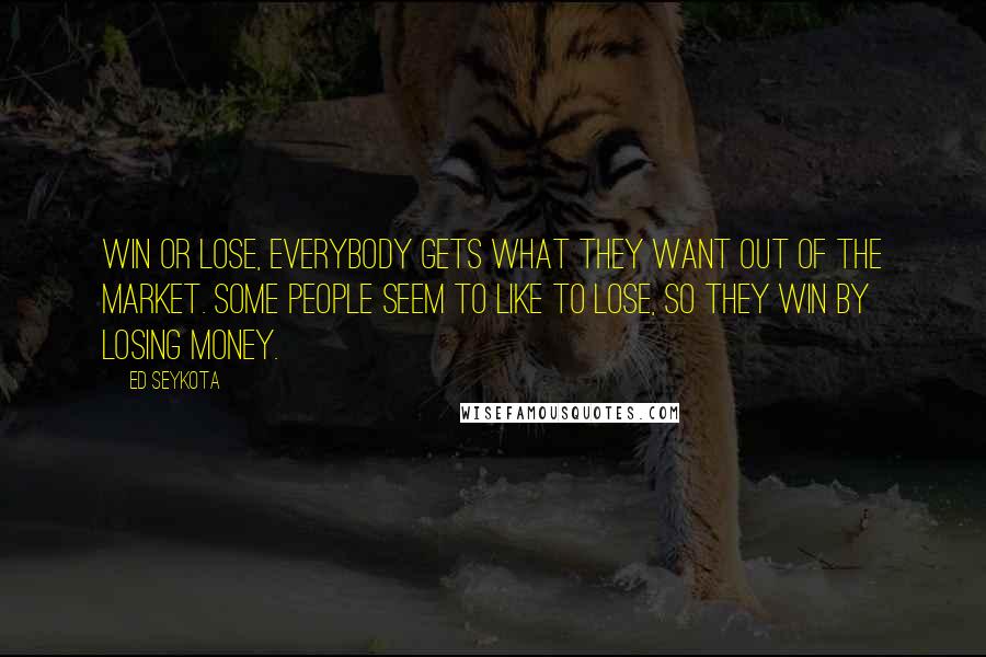 Ed Seykota Quotes: Win or lose, everybody gets what they want out of the market. Some people seem to like to lose, so they win by losing money.