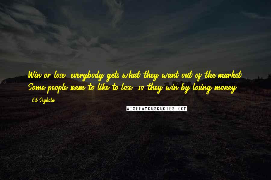 Ed Seykota Quotes: Win or lose, everybody gets what they want out of the market. Some people seem to like to lose, so they win by losing money.