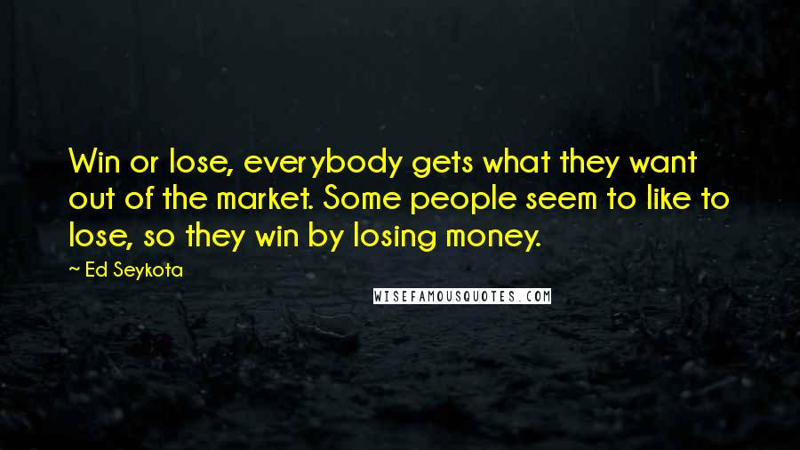 Ed Seykota Quotes: Win or lose, everybody gets what they want out of the market. Some people seem to like to lose, so they win by losing money.