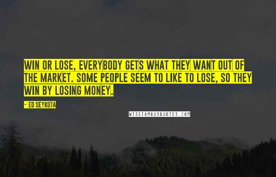 Ed Seykota Quotes: Win or lose, everybody gets what they want out of the market. Some people seem to like to lose, so they win by losing money.