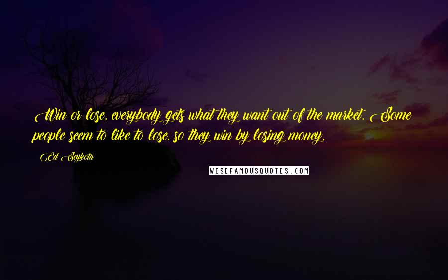 Ed Seykota Quotes: Win or lose, everybody gets what they want out of the market. Some people seem to like to lose, so they win by losing money.