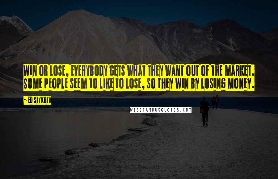 Ed Seykota Quotes: Win or lose, everybody gets what they want out of the market. Some people seem to like to lose, so they win by losing money.