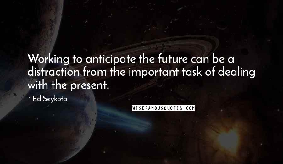 Ed Seykota Quotes: Working to anticipate the future can be a distraction from the important task of dealing with the present.