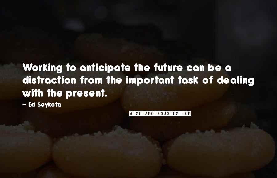 Ed Seykota Quotes: Working to anticipate the future can be a distraction from the important task of dealing with the present.