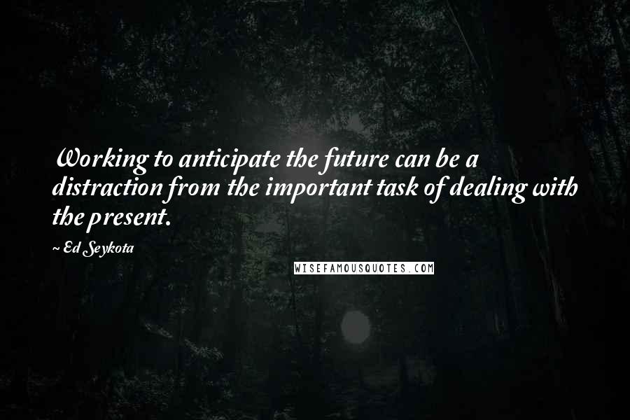Ed Seykota Quotes: Working to anticipate the future can be a distraction from the important task of dealing with the present.