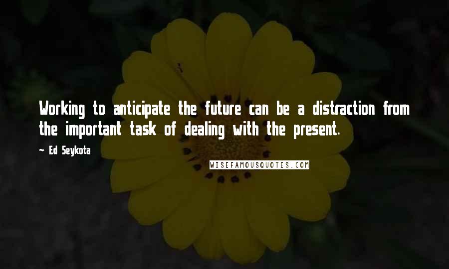 Ed Seykota Quotes: Working to anticipate the future can be a distraction from the important task of dealing with the present.