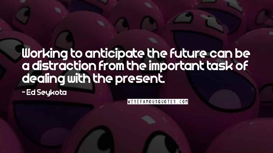 Ed Seykota Quotes: Working to anticipate the future can be a distraction from the important task of dealing with the present.