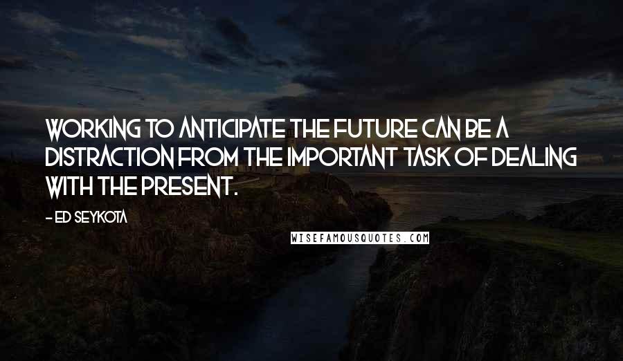 Ed Seykota Quotes: Working to anticipate the future can be a distraction from the important task of dealing with the present.