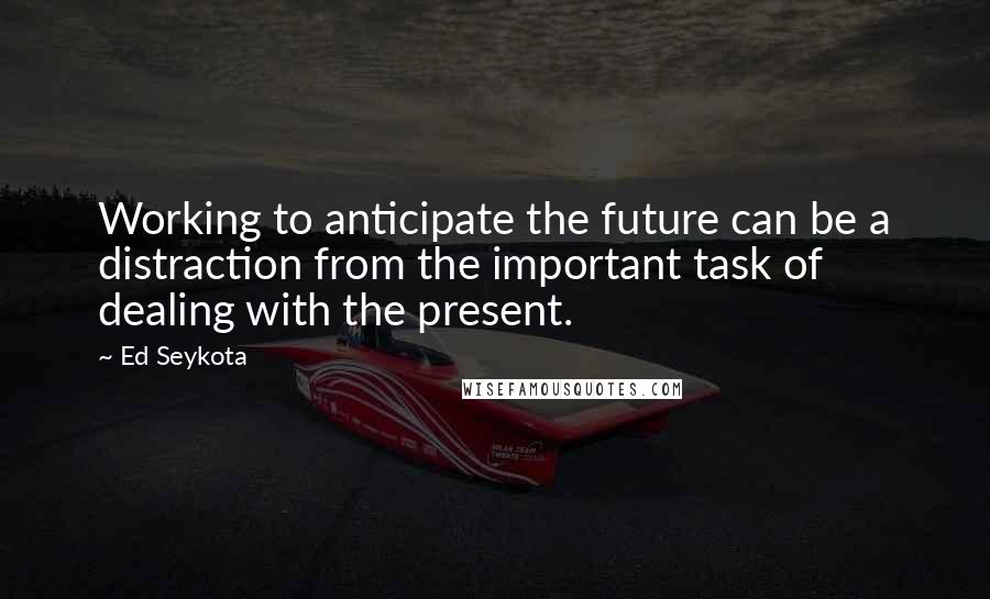 Ed Seykota Quotes: Working to anticipate the future can be a distraction from the important task of dealing with the present.