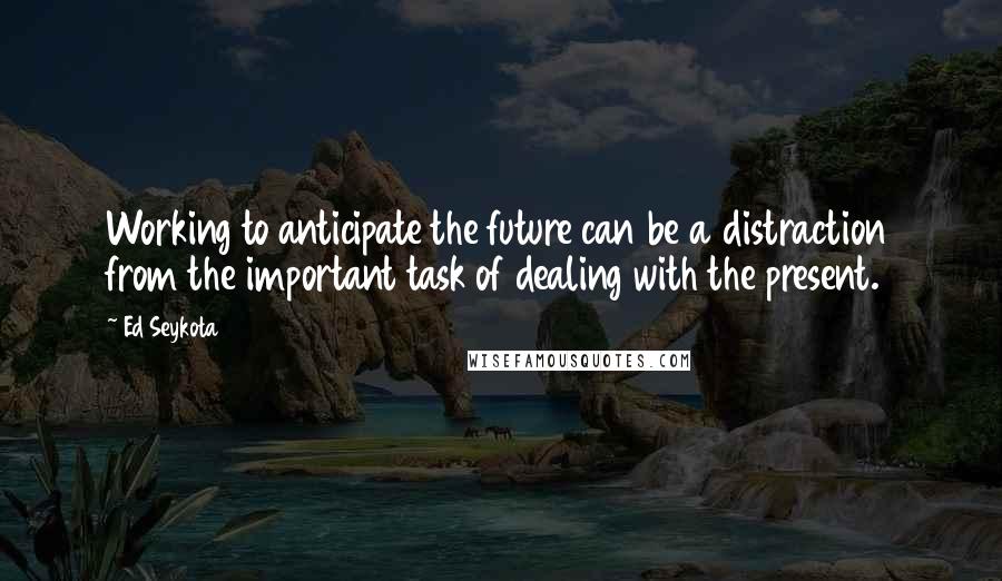 Ed Seykota Quotes: Working to anticipate the future can be a distraction from the important task of dealing with the present.