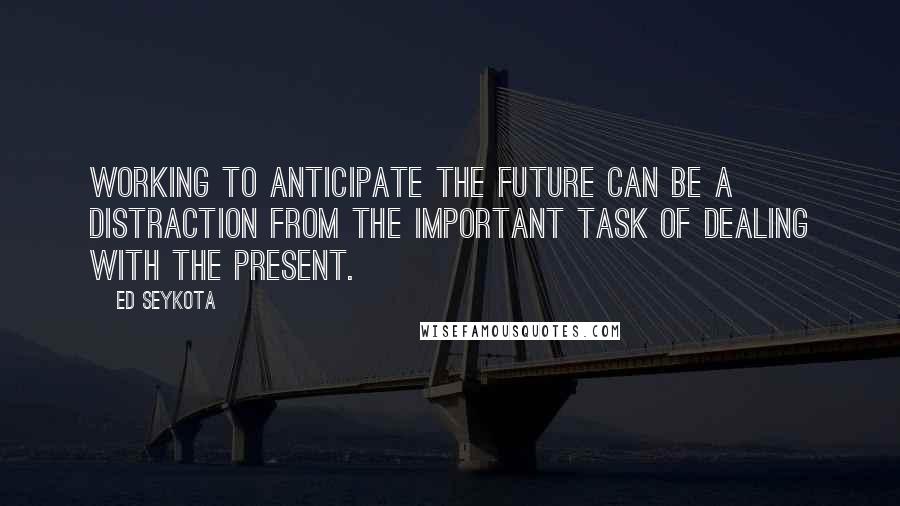 Ed Seykota Quotes: Working to anticipate the future can be a distraction from the important task of dealing with the present.