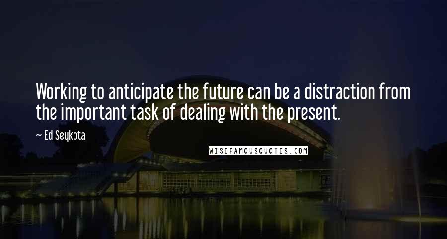 Ed Seykota Quotes: Working to anticipate the future can be a distraction from the important task of dealing with the present.