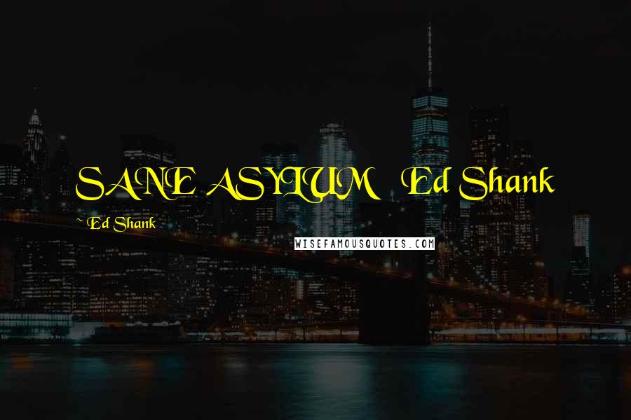 Ed Shank Quotes: SANE ASYLUM   Ed Shank