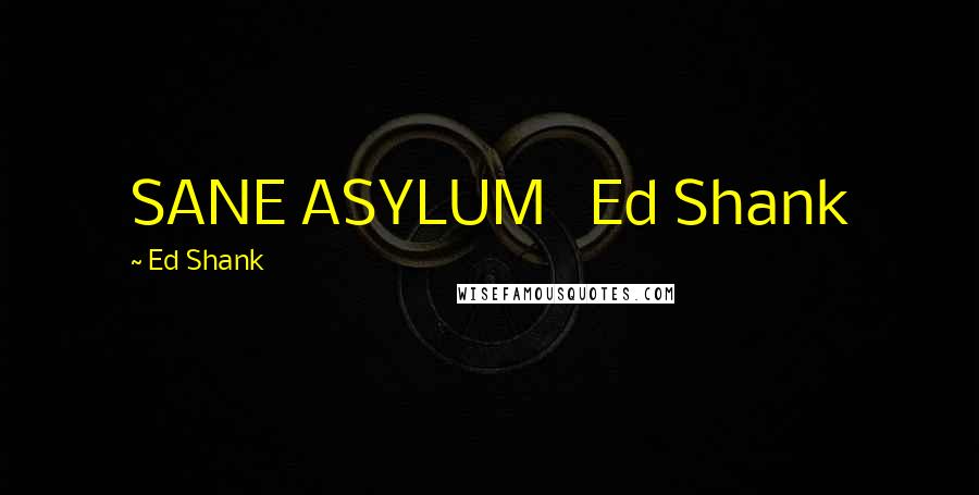 Ed Shank Quotes: SANE ASYLUM   Ed Shank