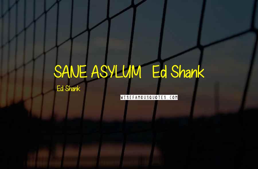 Ed Shank Quotes: SANE ASYLUM   Ed Shank