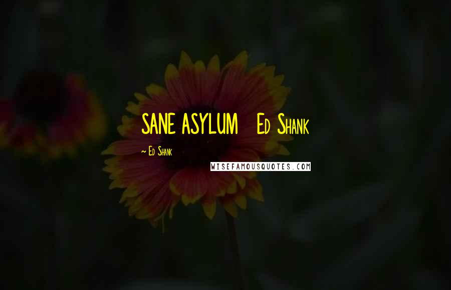 Ed Shank Quotes: SANE ASYLUM   Ed Shank