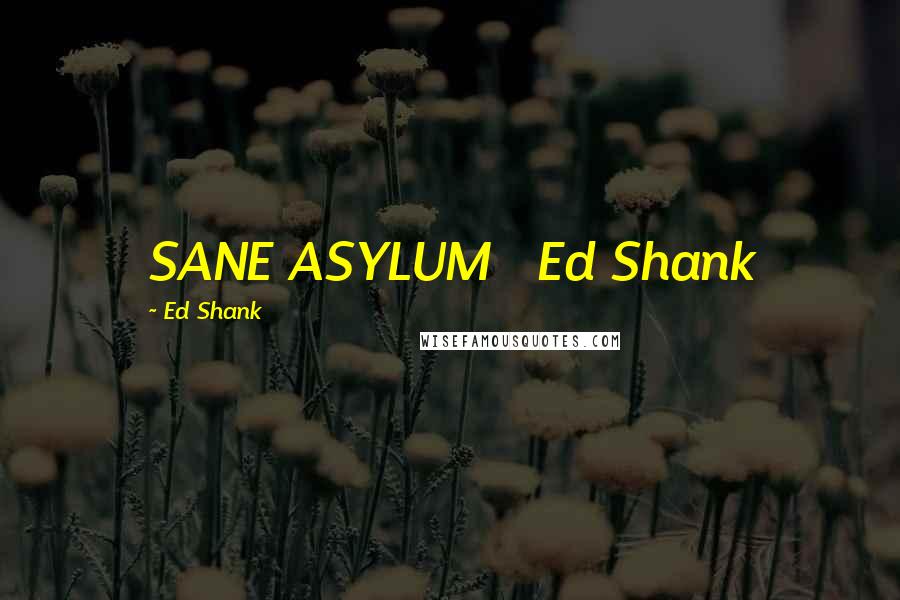 Ed Shank Quotes: SANE ASYLUM   Ed Shank