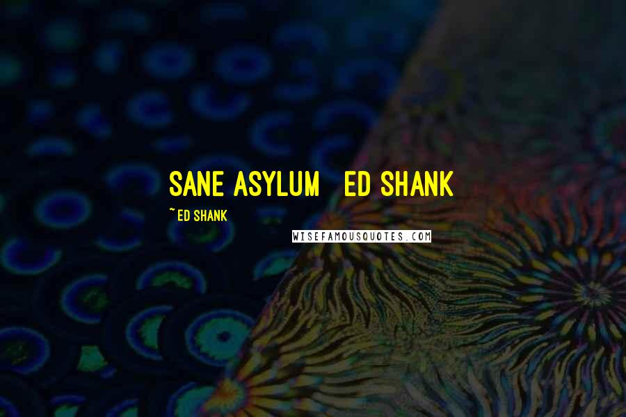 Ed Shank Quotes: SANE ASYLUM   Ed Shank