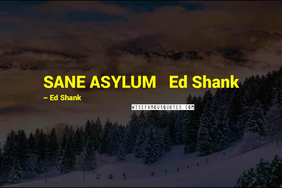 Ed Shank Quotes: SANE ASYLUM   Ed Shank