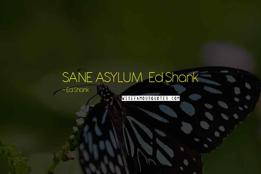 Ed Shank Quotes: SANE ASYLUM   Ed Shank