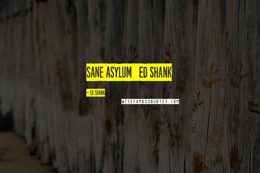 Ed Shank Quotes: SANE ASYLUM   Ed Shank