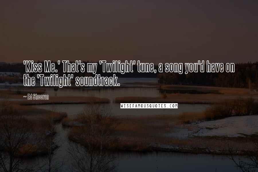 Ed Sheeran Quotes: 'Kiss Me.' That's my 'Twilight' tune, a song you'd have on the 'Twilight' soundtrack.