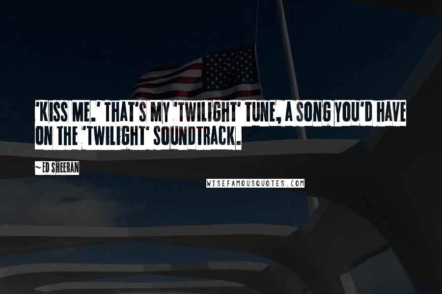 Ed Sheeran Quotes: 'Kiss Me.' That's my 'Twilight' tune, a song you'd have on the 'Twilight' soundtrack.