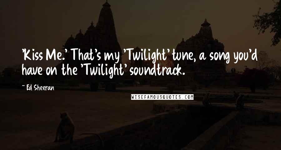 Ed Sheeran Quotes: 'Kiss Me.' That's my 'Twilight' tune, a song you'd have on the 'Twilight' soundtrack.