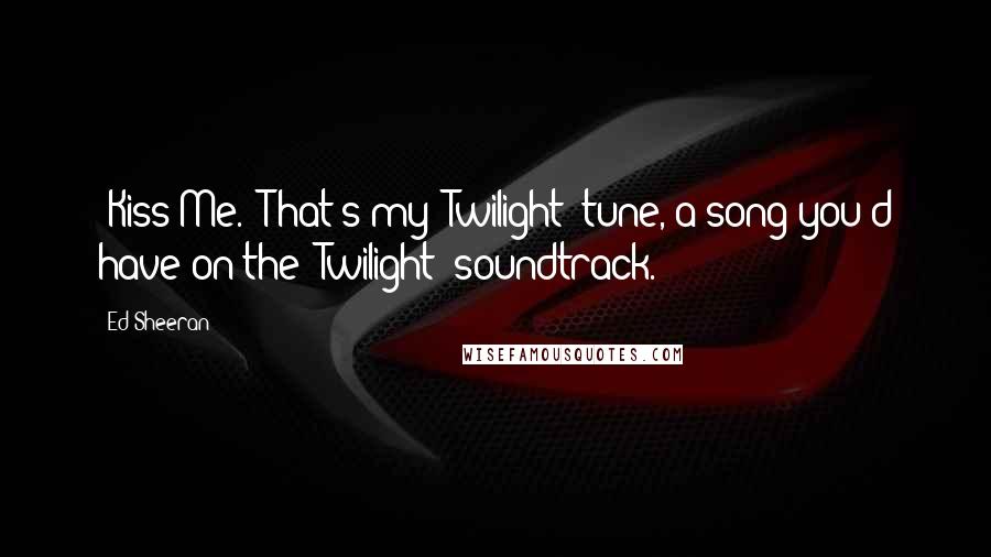 Ed Sheeran Quotes: 'Kiss Me.' That's my 'Twilight' tune, a song you'd have on the 'Twilight' soundtrack.