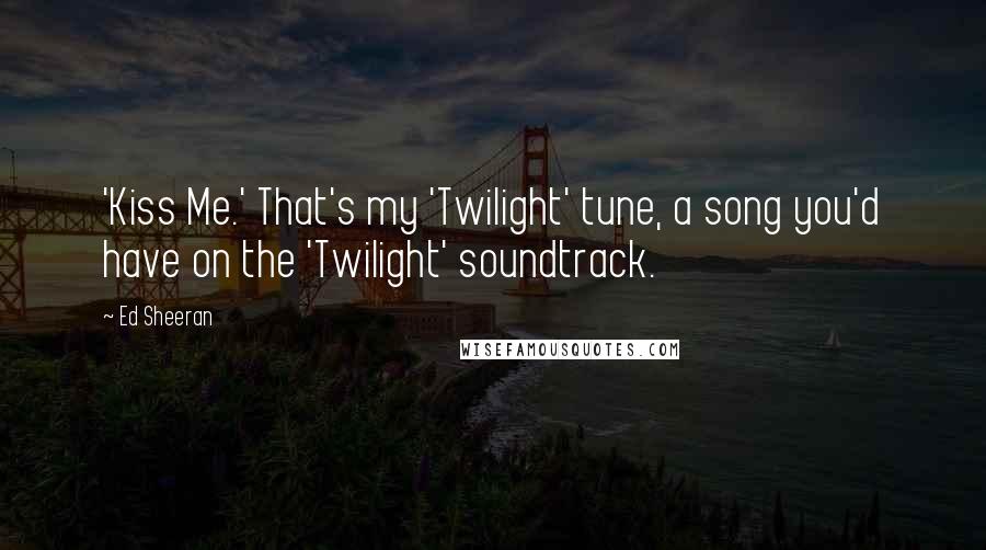 Ed Sheeran Quotes: 'Kiss Me.' That's my 'Twilight' tune, a song you'd have on the 'Twilight' soundtrack.