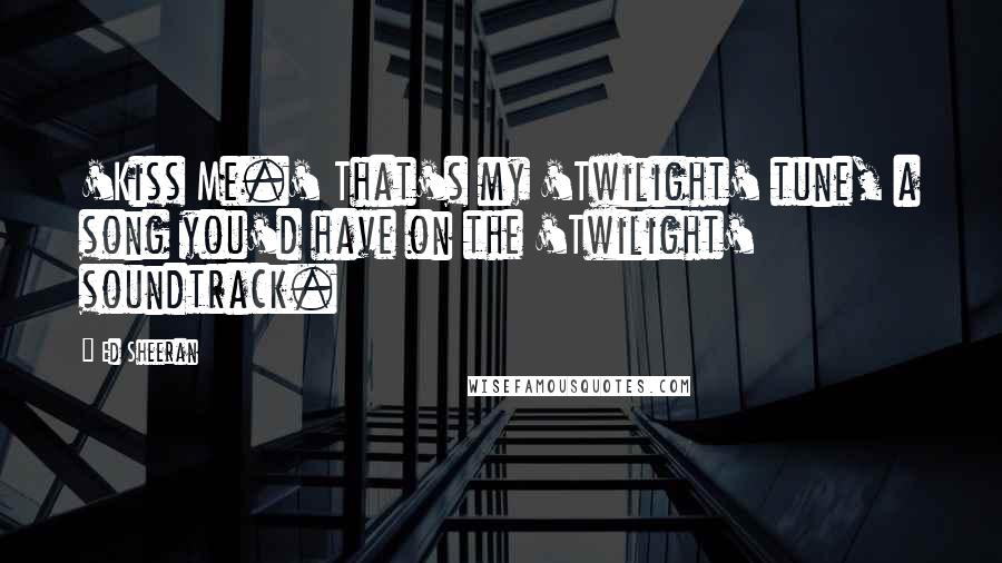 Ed Sheeran Quotes: 'Kiss Me.' That's my 'Twilight' tune, a song you'd have on the 'Twilight' soundtrack.