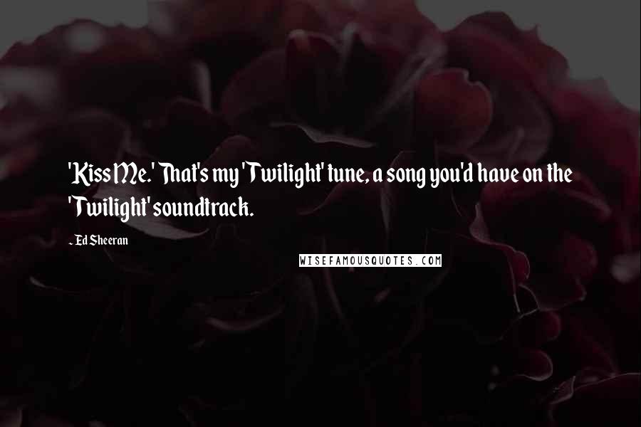 Ed Sheeran Quotes: 'Kiss Me.' That's my 'Twilight' tune, a song you'd have on the 'Twilight' soundtrack.