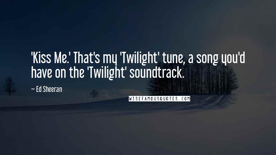 Ed Sheeran Quotes: 'Kiss Me.' That's my 'Twilight' tune, a song you'd have on the 'Twilight' soundtrack.