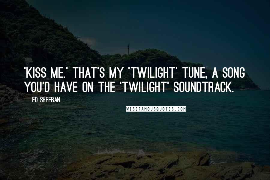 Ed Sheeran Quotes: 'Kiss Me.' That's my 'Twilight' tune, a song you'd have on the 'Twilight' soundtrack.