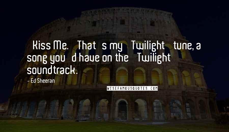 Ed Sheeran Quotes: 'Kiss Me.' That's my 'Twilight' tune, a song you'd have on the 'Twilight' soundtrack.