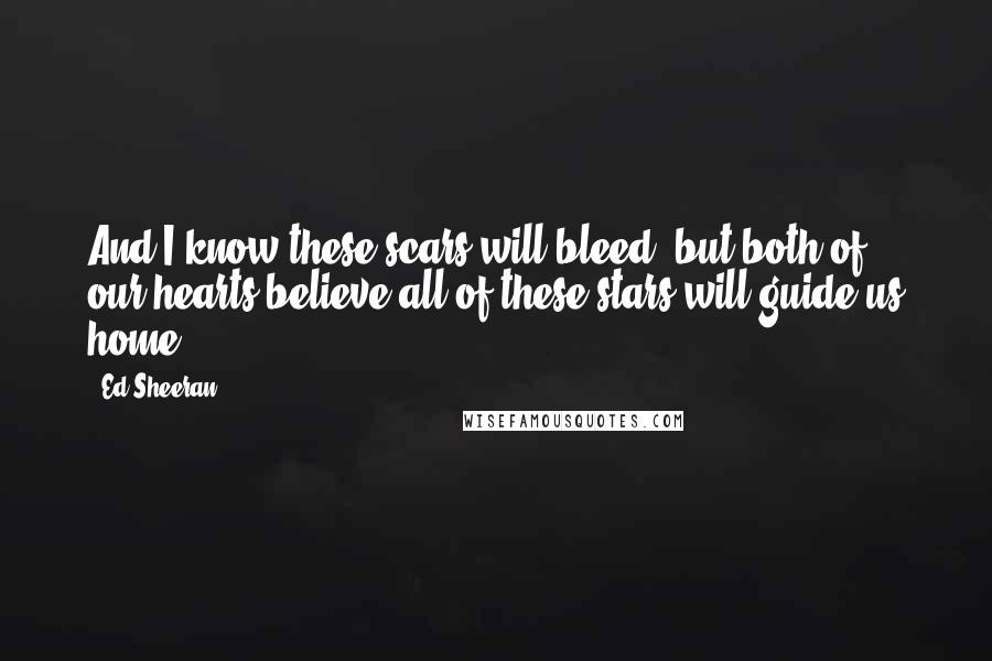 Ed Sheeran Quotes: And I know these scars will bleed, but both of our hearts believe all of these stars will guide us home