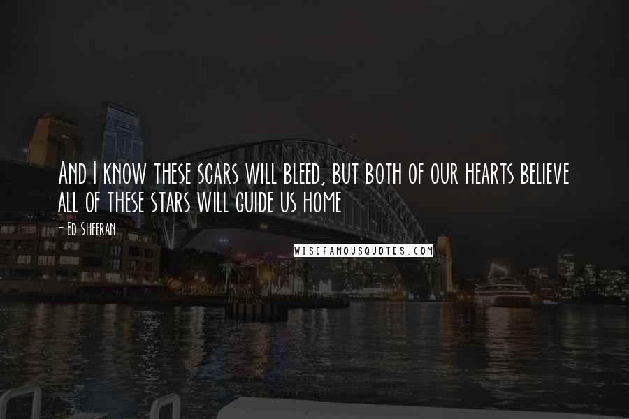 Ed Sheeran Quotes: And I know these scars will bleed, but both of our hearts believe all of these stars will guide us home