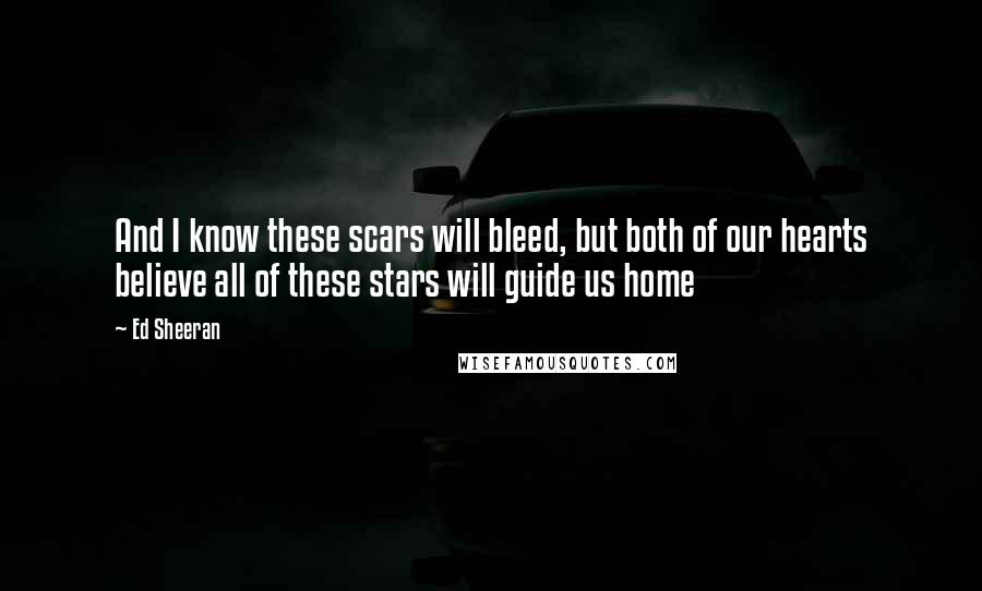 Ed Sheeran Quotes: And I know these scars will bleed, but both of our hearts believe all of these stars will guide us home