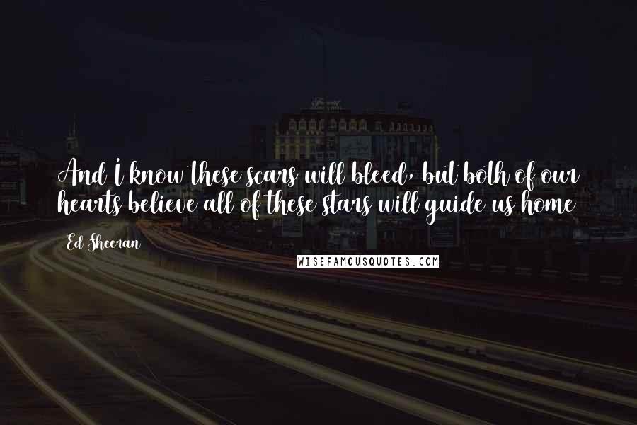 Ed Sheeran Quotes: And I know these scars will bleed, but both of our hearts believe all of these stars will guide us home