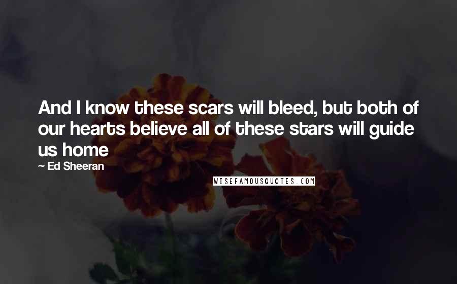 Ed Sheeran Quotes: And I know these scars will bleed, but both of our hearts believe all of these stars will guide us home