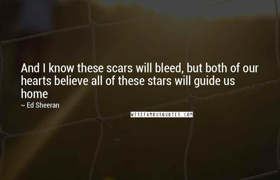 Ed Sheeran Quotes: And I know these scars will bleed, but both of our hearts believe all of these stars will guide us home