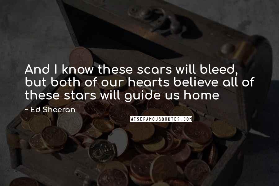 Ed Sheeran Quotes: And I know these scars will bleed, but both of our hearts believe all of these stars will guide us home