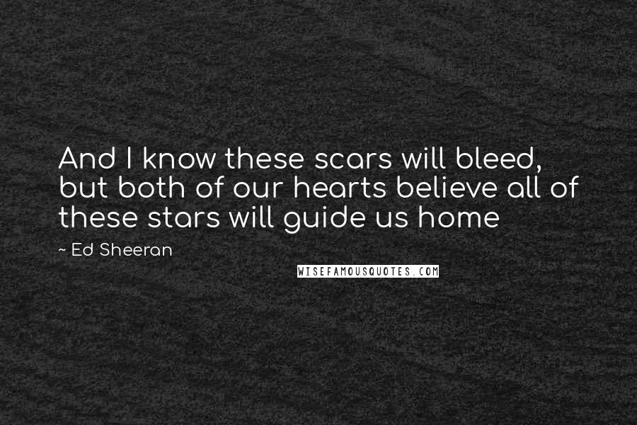 Ed Sheeran Quotes: And I know these scars will bleed, but both of our hearts believe all of these stars will guide us home