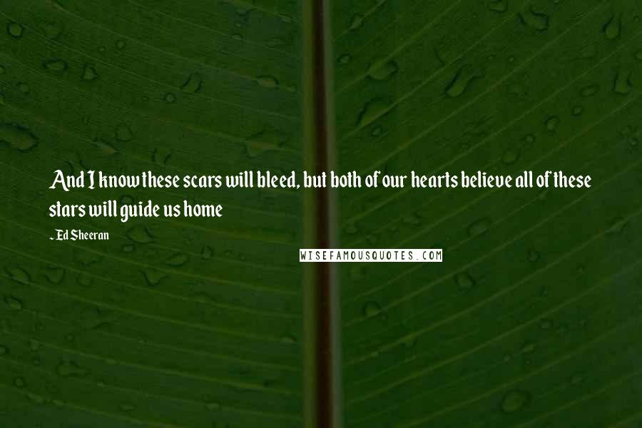 Ed Sheeran Quotes: And I know these scars will bleed, but both of our hearts believe all of these stars will guide us home