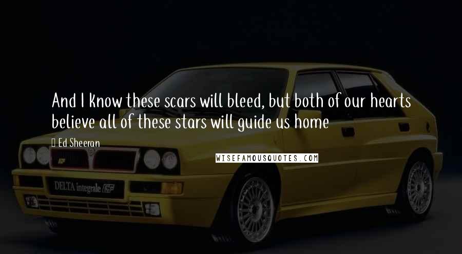 Ed Sheeran Quotes: And I know these scars will bleed, but both of our hearts believe all of these stars will guide us home