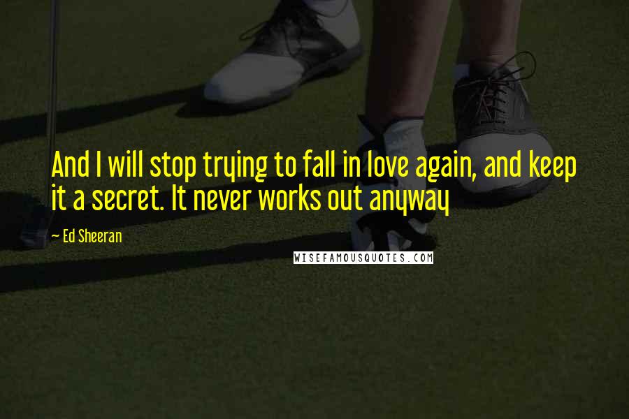 Ed Sheeran Quotes: And I will stop trying to fall in love again, and keep it a secret. It never works out anyway