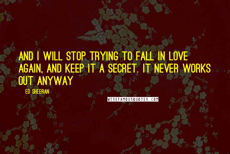 Ed Sheeran Quotes: And I will stop trying to fall in love again, and keep it a secret. It never works out anyway