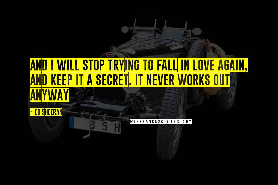 Ed Sheeran Quotes: And I will stop trying to fall in love again, and keep it a secret. It never works out anyway