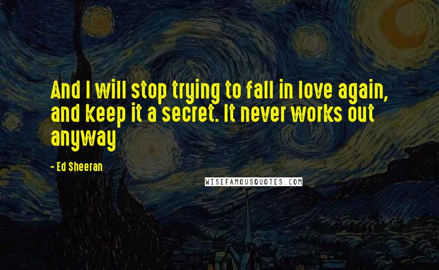 Ed Sheeran Quotes: And I will stop trying to fall in love again, and keep it a secret. It never works out anyway