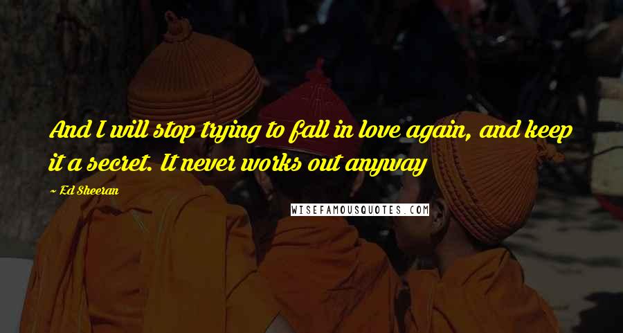 Ed Sheeran Quotes: And I will stop trying to fall in love again, and keep it a secret. It never works out anyway